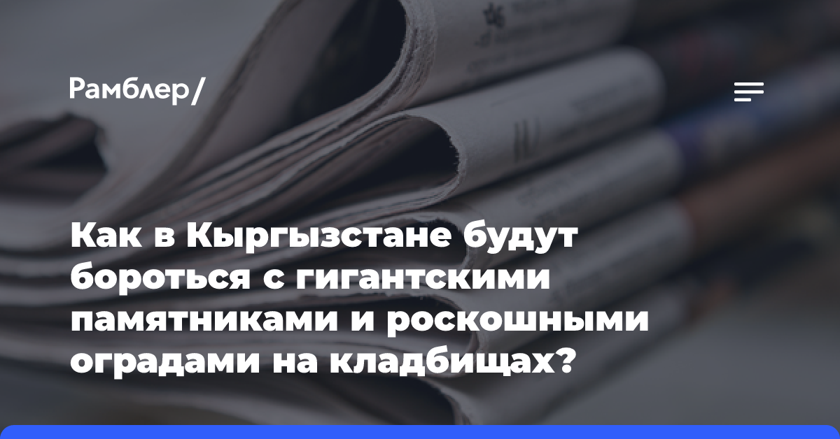 Как в Кыргызстане будут бороться с гигантскими памятниками и роскошными оградами на кладбищах?