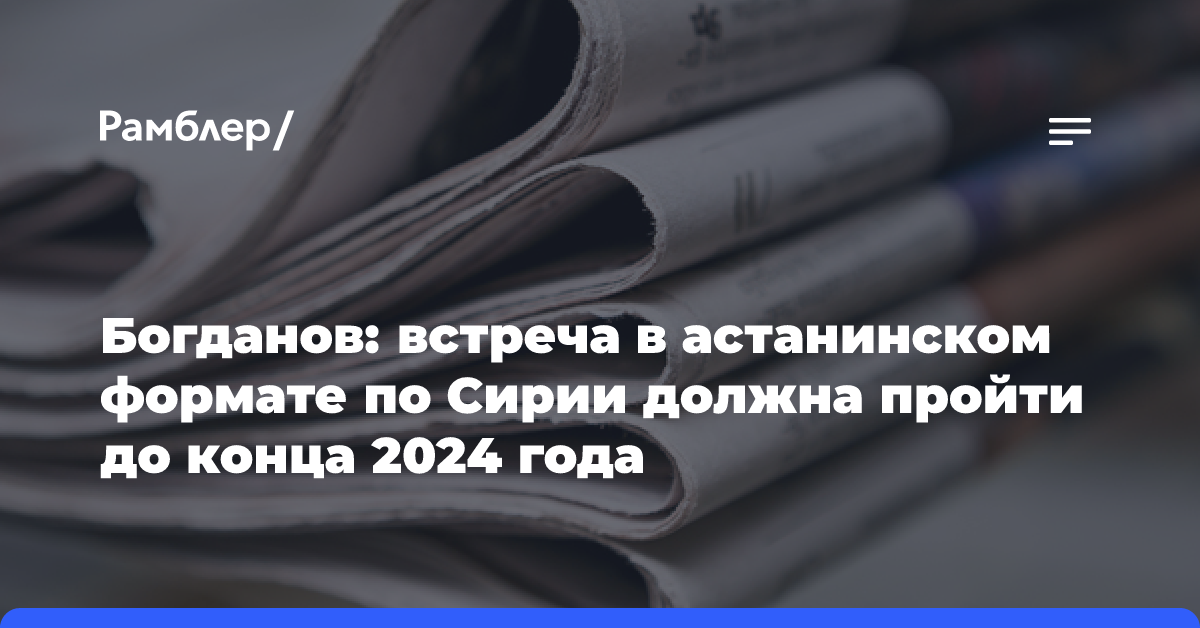 Богданов: встреча в астанинском формате по Сирии должна пройти до конца 2024 года