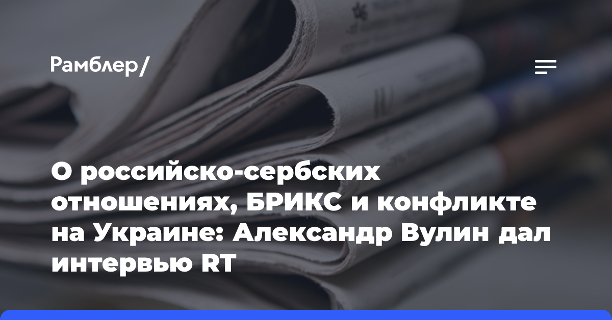 О российско-сербских отношениях, БРИКС и конфликте на Украине: Александр Вулин дал интервью RT