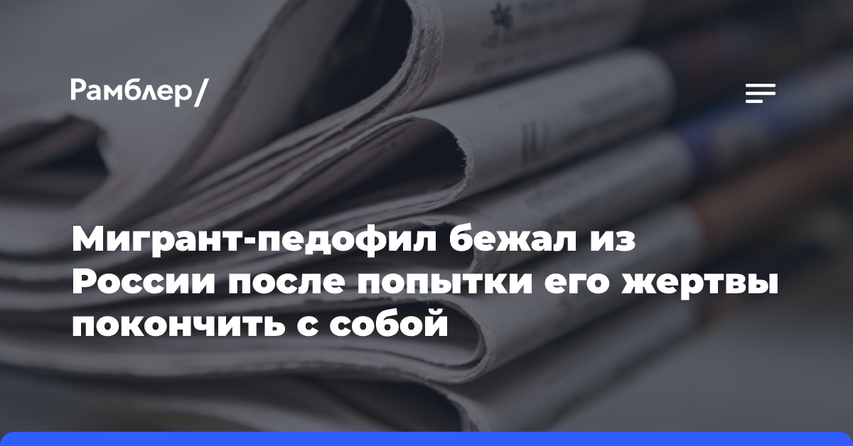 Мигрант-педофил бежал из России после попытки его жертвы покончить с собой