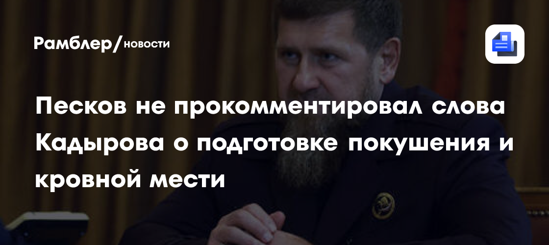 Песков не прокомментировал слова Кадырова о подготовке покушения и кровной мести