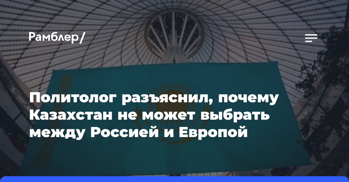 Политолог разъяснил, почему Казахстан не может выбрать между Россией и Европой