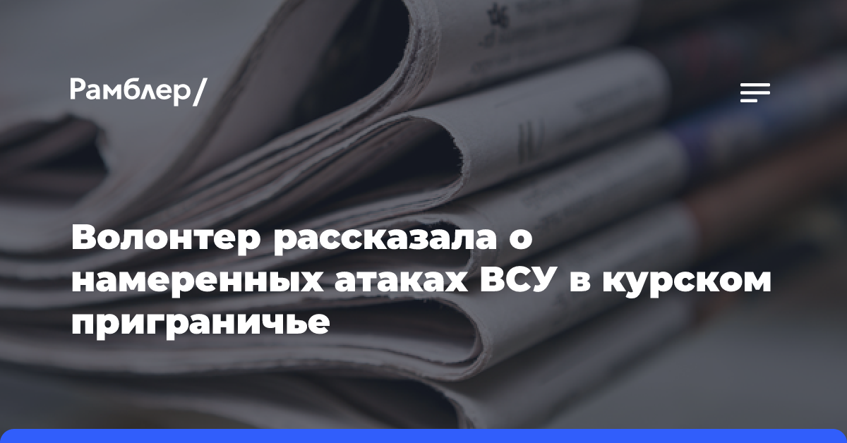 Волонтер рассказала о намеренных атаках ВСУ в курском приграничье