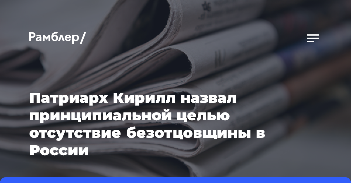 Патриарх Кирилл назвал принципиальной целью отсутствие безотцовщины в России