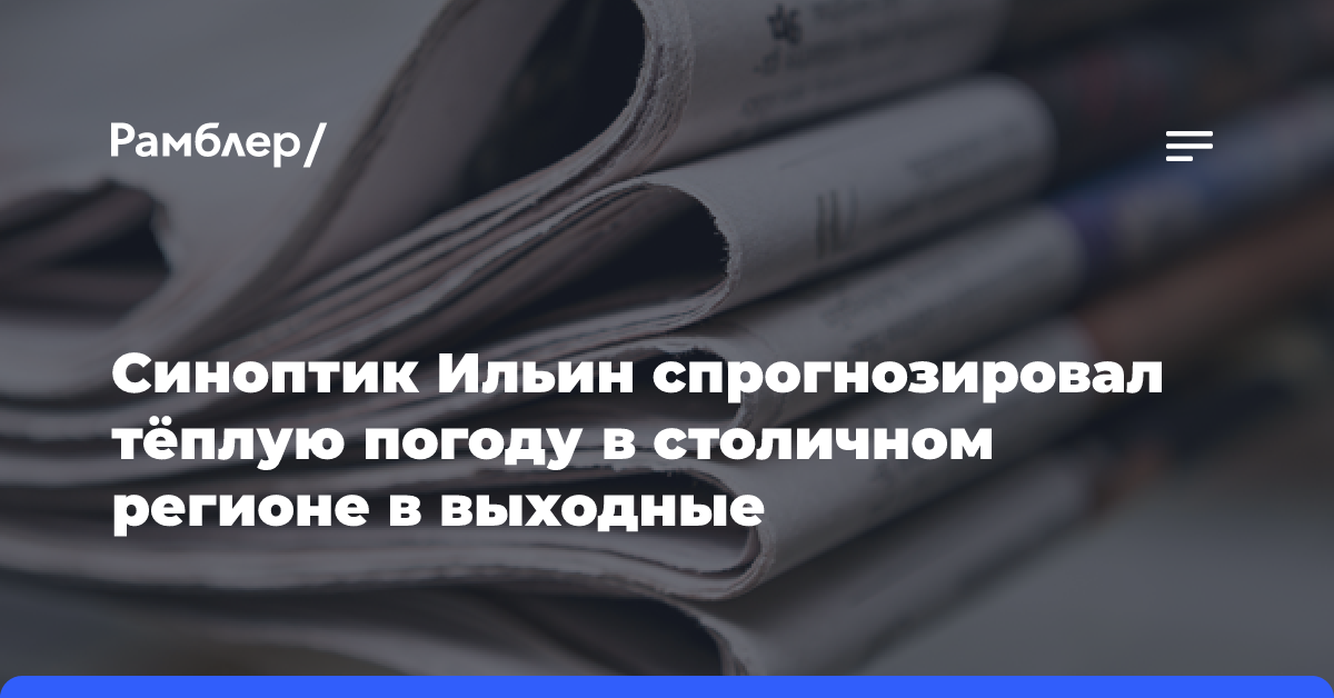 Синоптик Ильин спрогнозировал тёплую погоду в столичном регионе в выходные