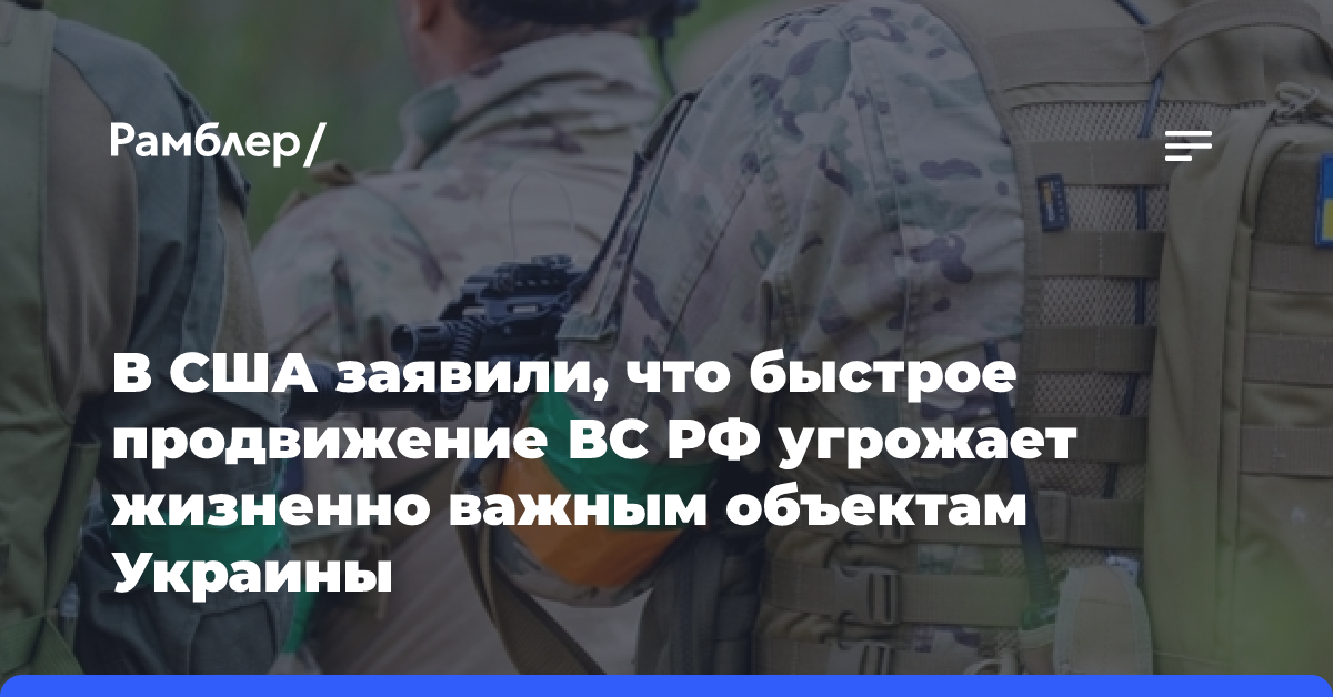 В США заявили, что быстрое продвижение ВС РФ угрожает жизненно важным объектам Украины