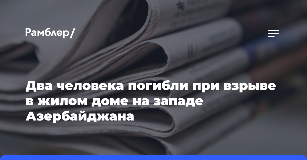 Два человека погибли при взрыве в жилом доме на западе Азербайджана