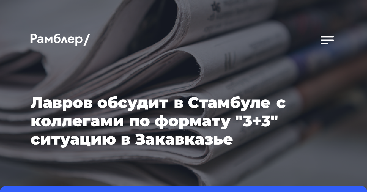 Лавров обсудит в Стамбуле с коллегами по формату «3+3» ситуацию в Закавказье