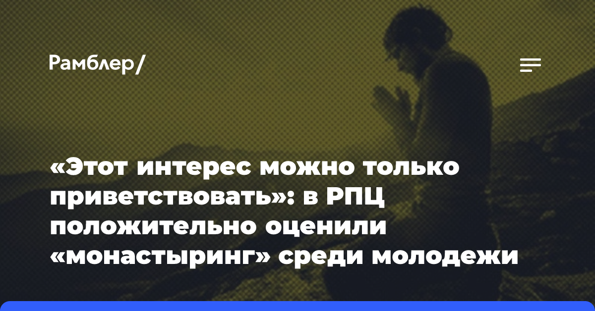 «Этот интерес можно только приветствовать»: в РПЦ положительно оценили «монастыринг» среди молодежи