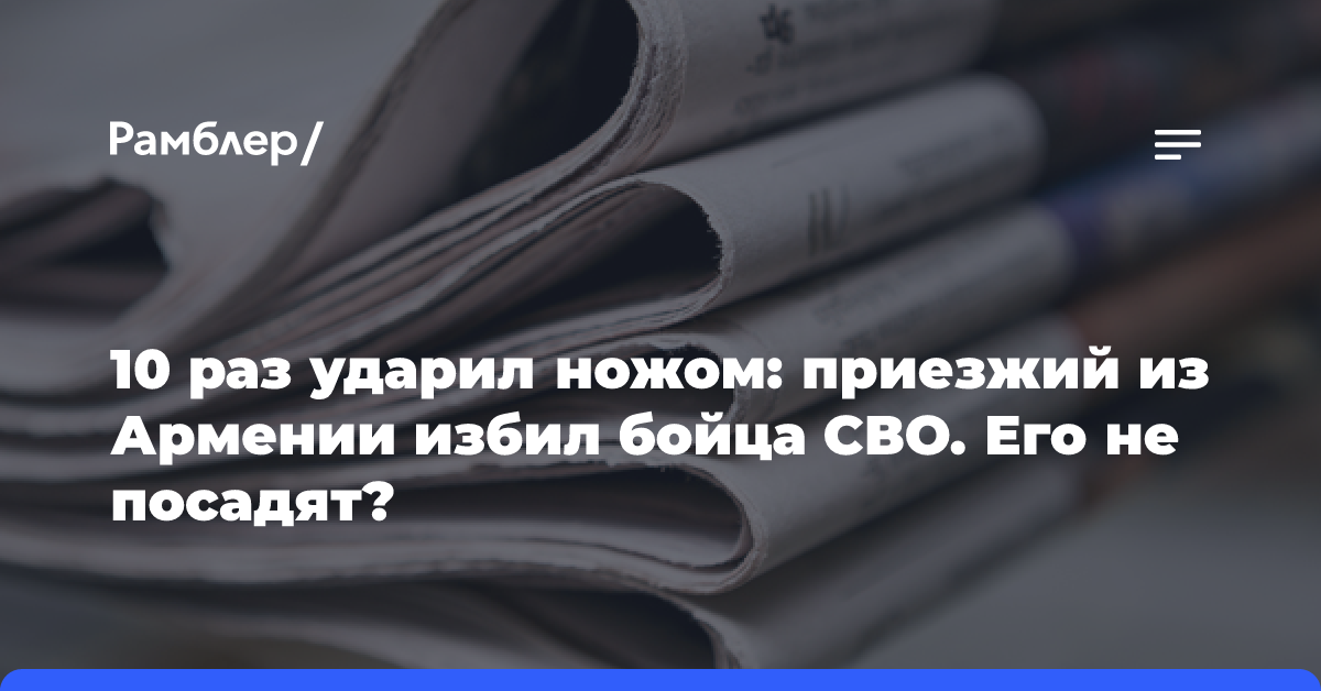 10 раз ударил ножом: приезжий из Армении избил бойца СВО. Его не посадят?