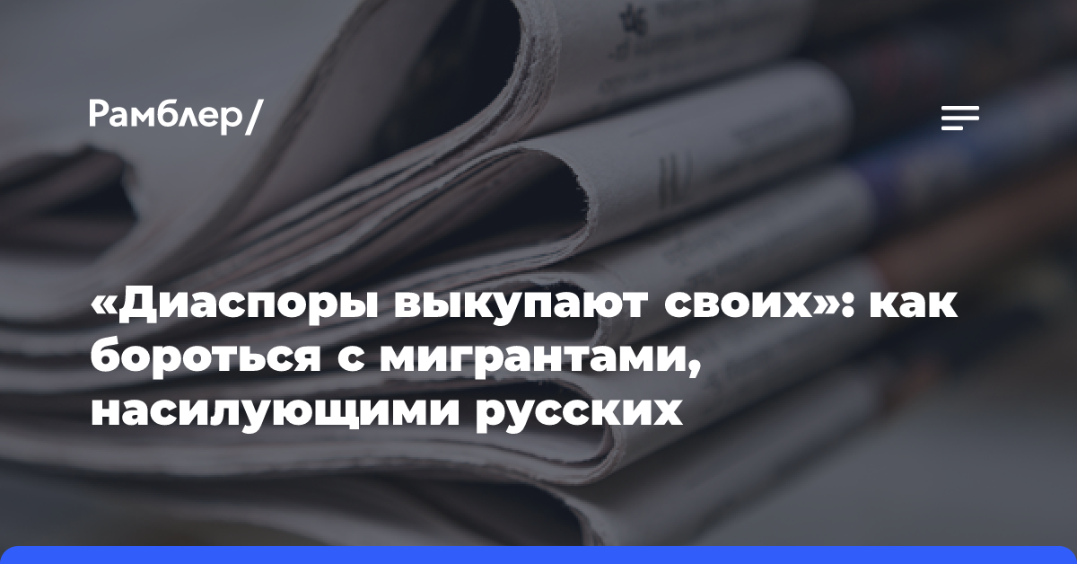 «Диаспоры выкупают своих»: как бороться с мигрантами, насилующими русских