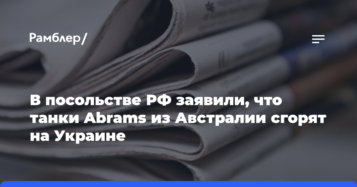 В посольстве РФ заявили, что танки Abrams из Австралии сгорят на Украине