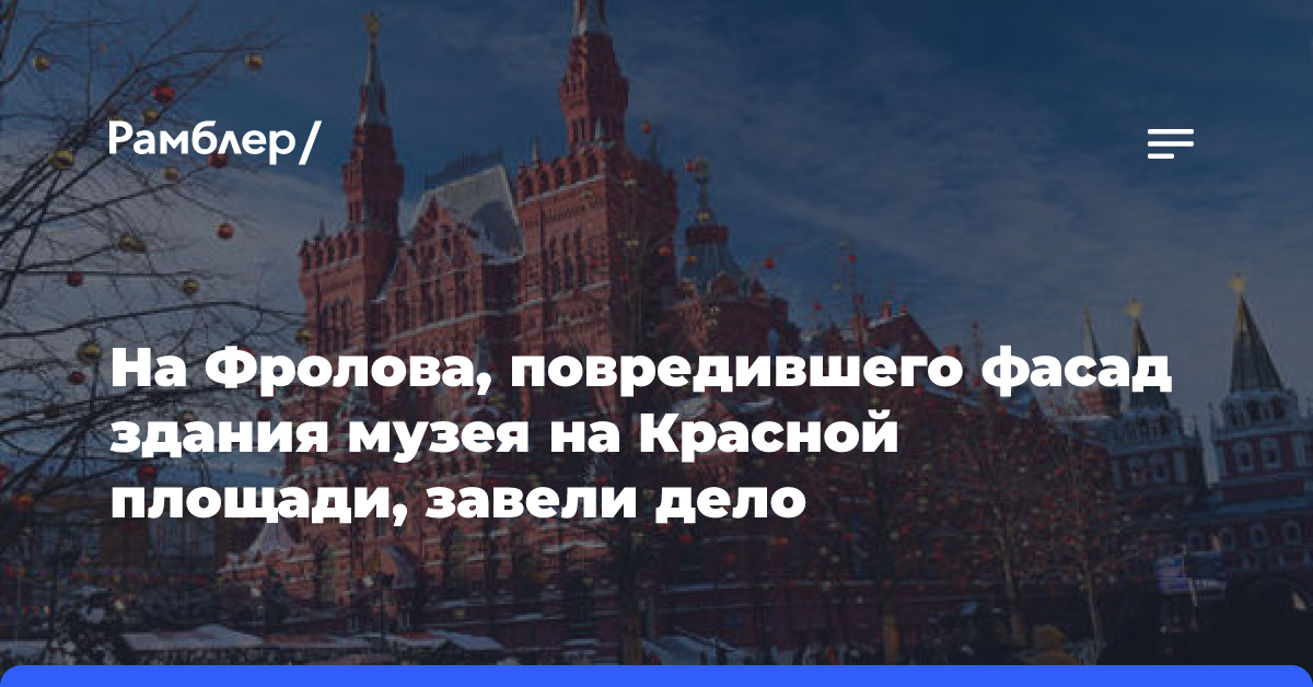 На Фролова, повредившего фасад здания музея на Красной площади, завели дело