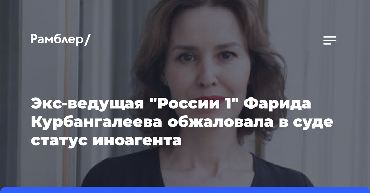 Экс-ведущая «России 1» Фарида Курбангалеева обжаловала в суде статус иноагента