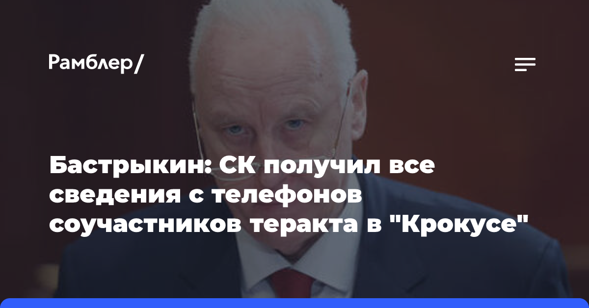 Бастрыкин: СК получил все сведения с телефонов соучастников теракта в «Крокусе»