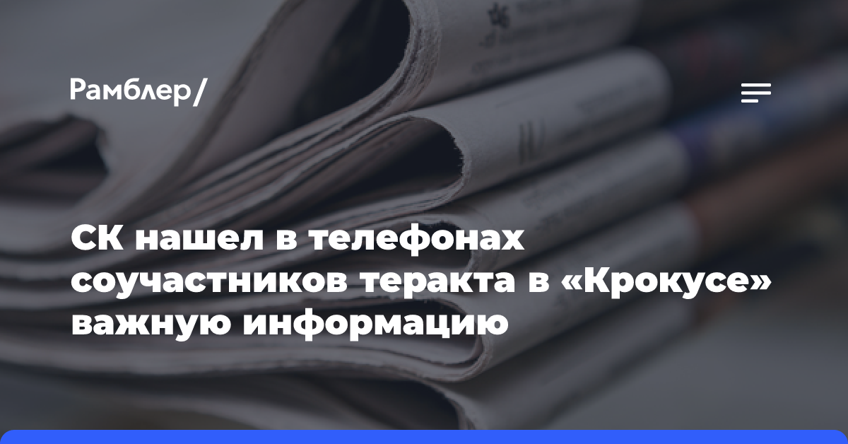 СК нашел в телефонах соучастников теракта в «Крокусе» важную информацию