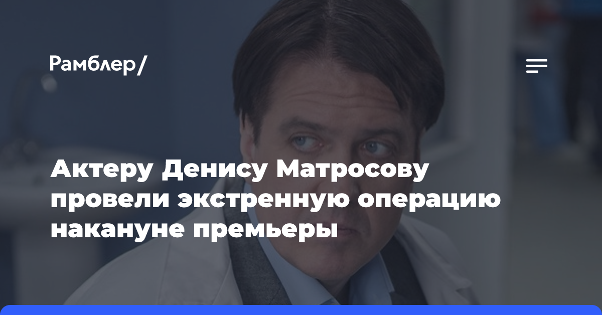 Актеру Денису Матросову провели экстренную операцию накануне премьеры