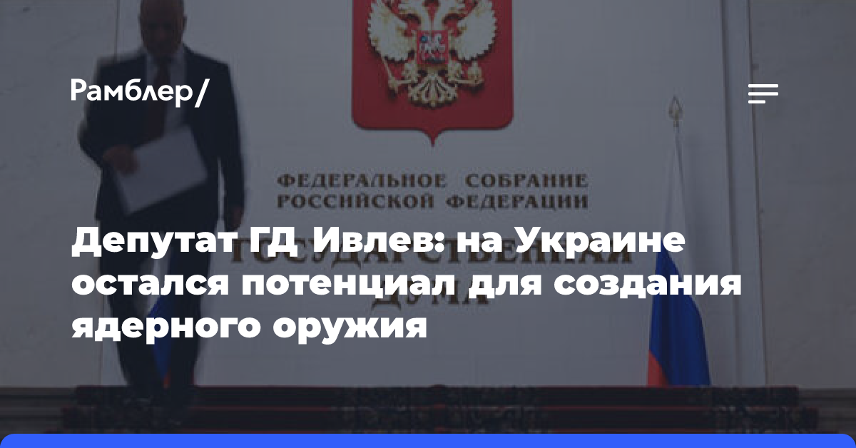 Депутат ГД Ивлев: на Украине остался потенциал для создания ядерного оружия