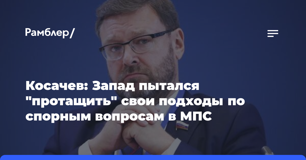 Косачев: Запад пытался «протащить» свои подходы по спорным вопросам в МПС