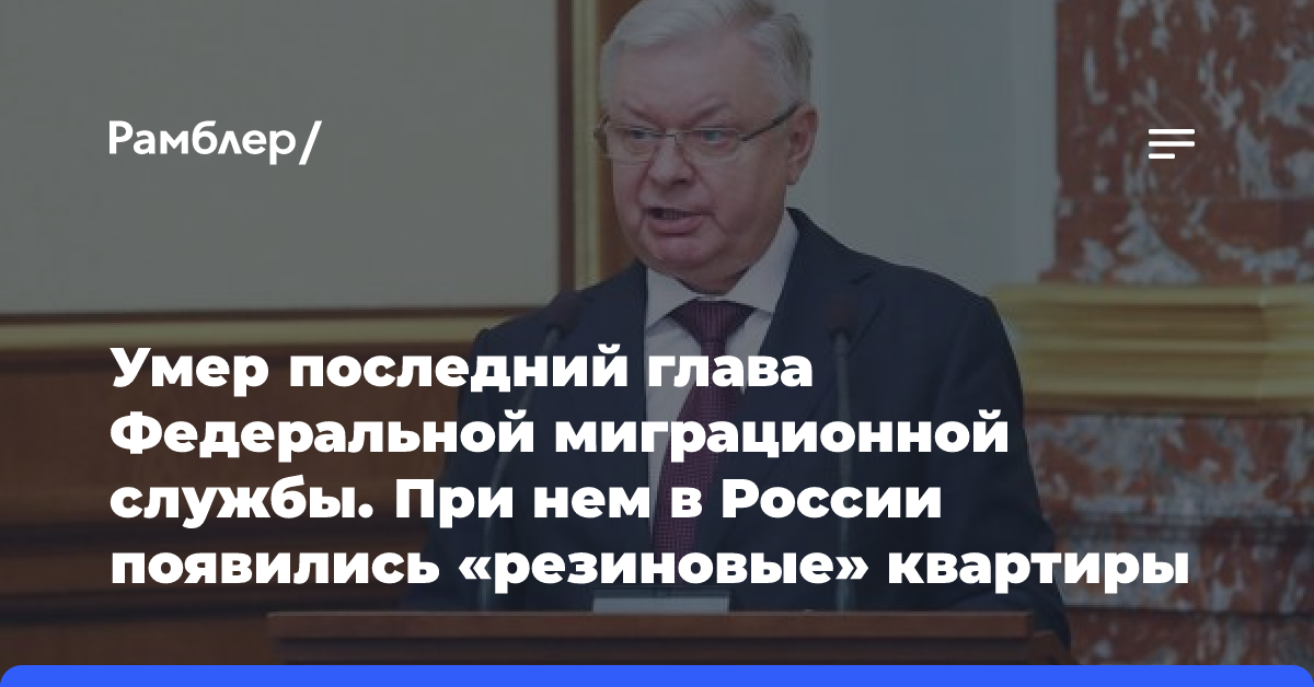 Умер последний глава Федеральной миграционной службы. При нем в России появились «резиновые» квартиры