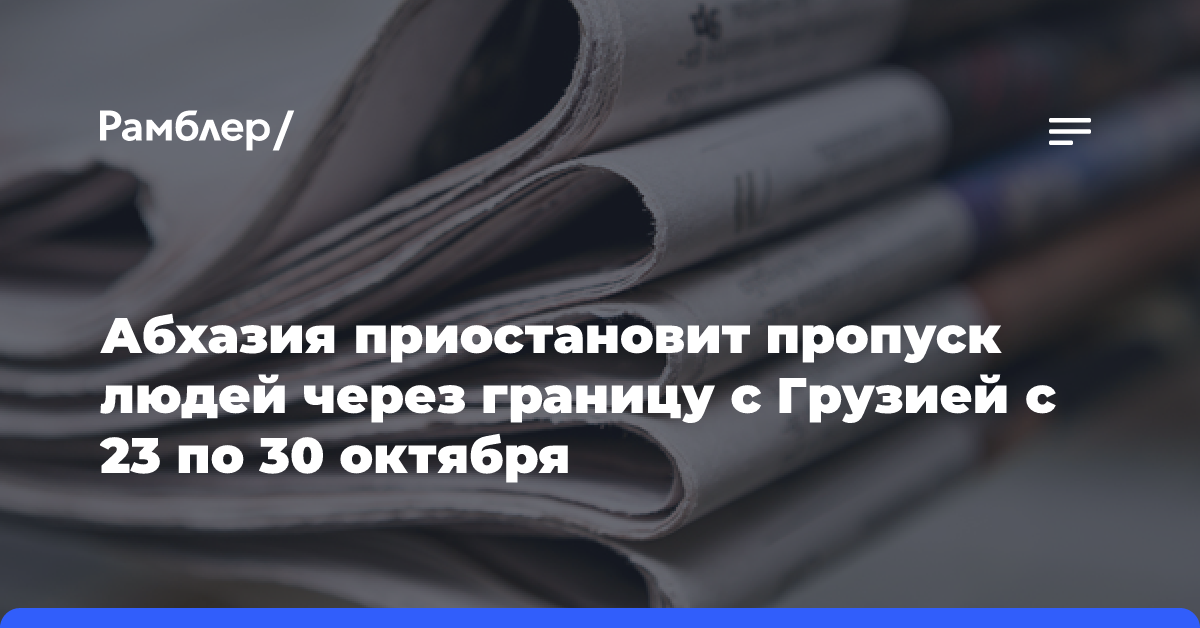 Абхазия приостановит пропуск людей через границу с Грузией с 23 по 30 октября