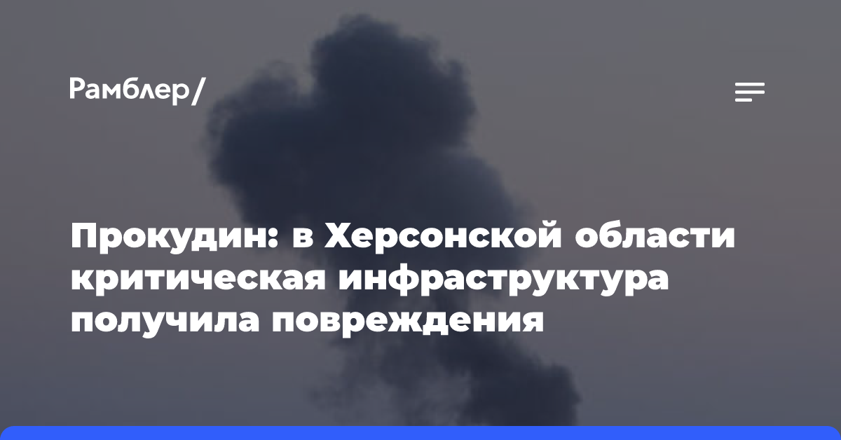 Прокудин: в Херсонской области критическая инфраструктура получила повреждения