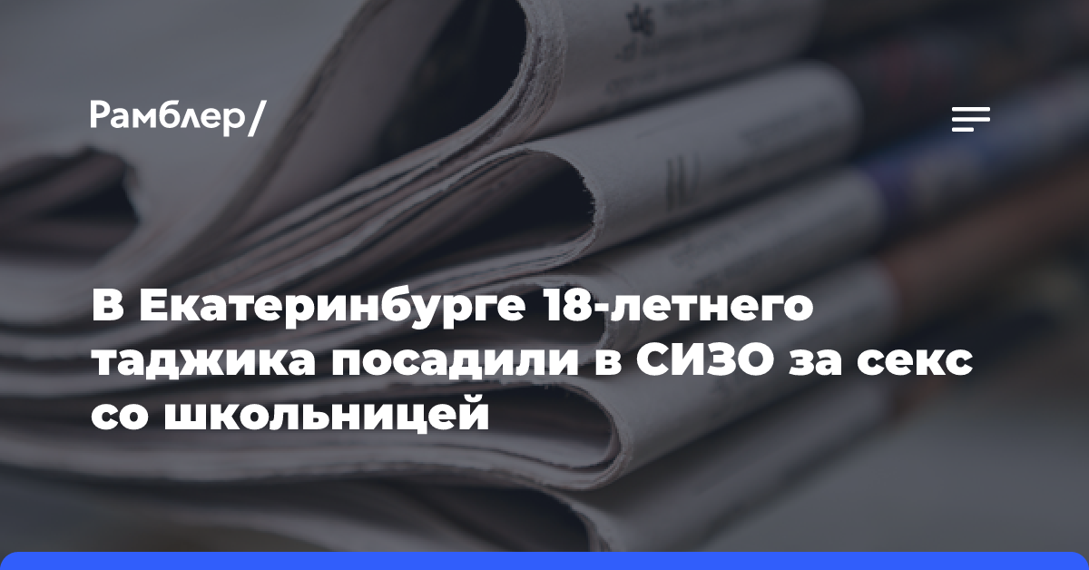 В Екатеринбурге 18-летнего таджика посадили в СИЗО за секс со школьницей