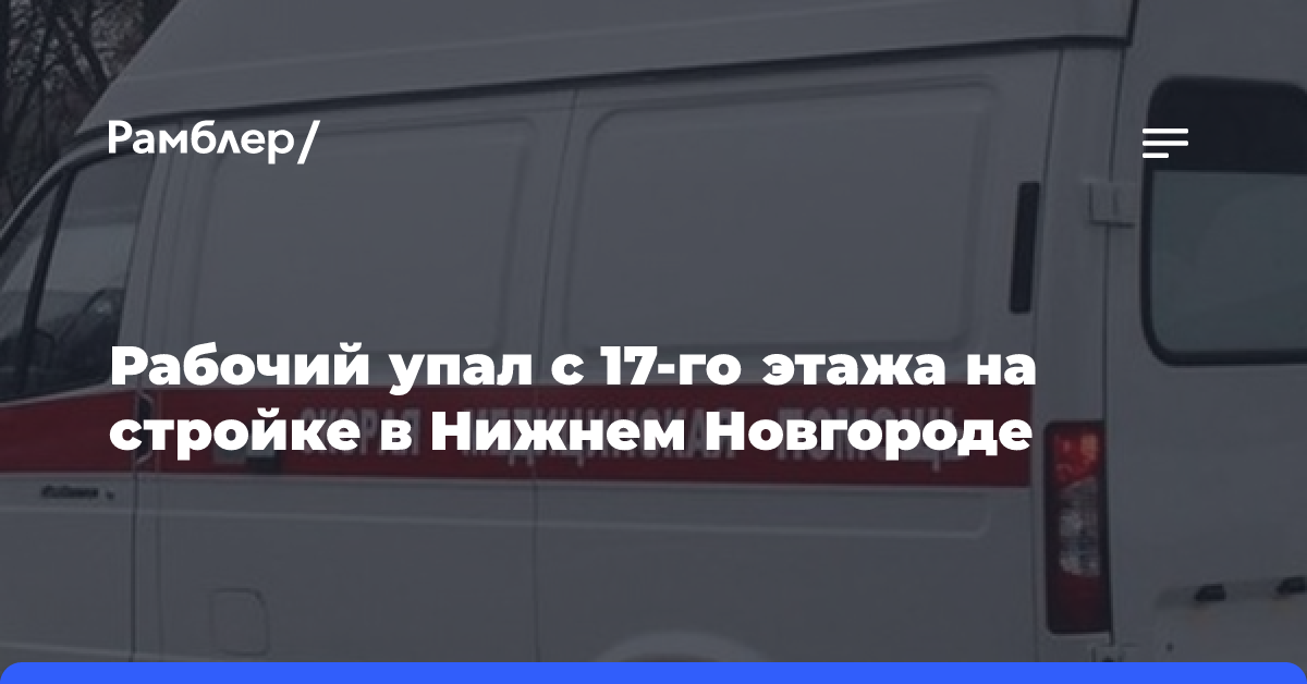 Рабочий упал с 17-го этажа на стройке в Нижнем Новгороде