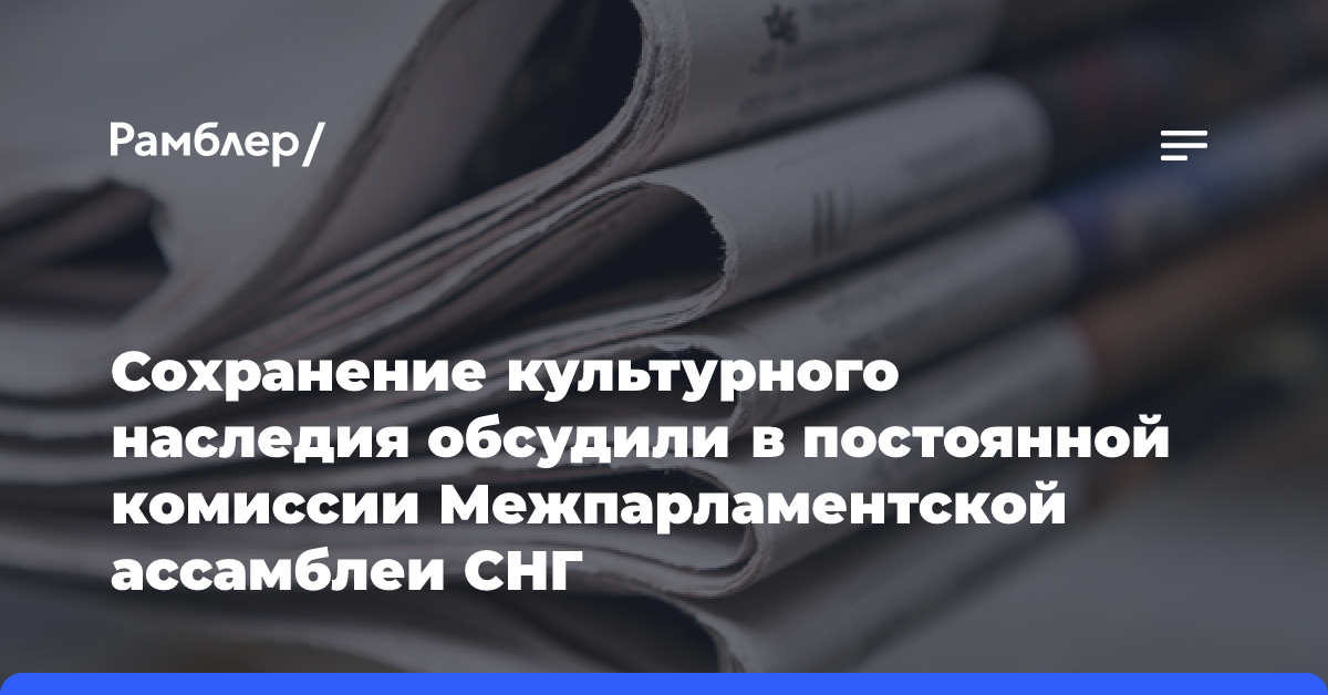 Сохранение культурного наследия обсудили в постоянной комиссии Межпарламентской ассамблеи СНГ