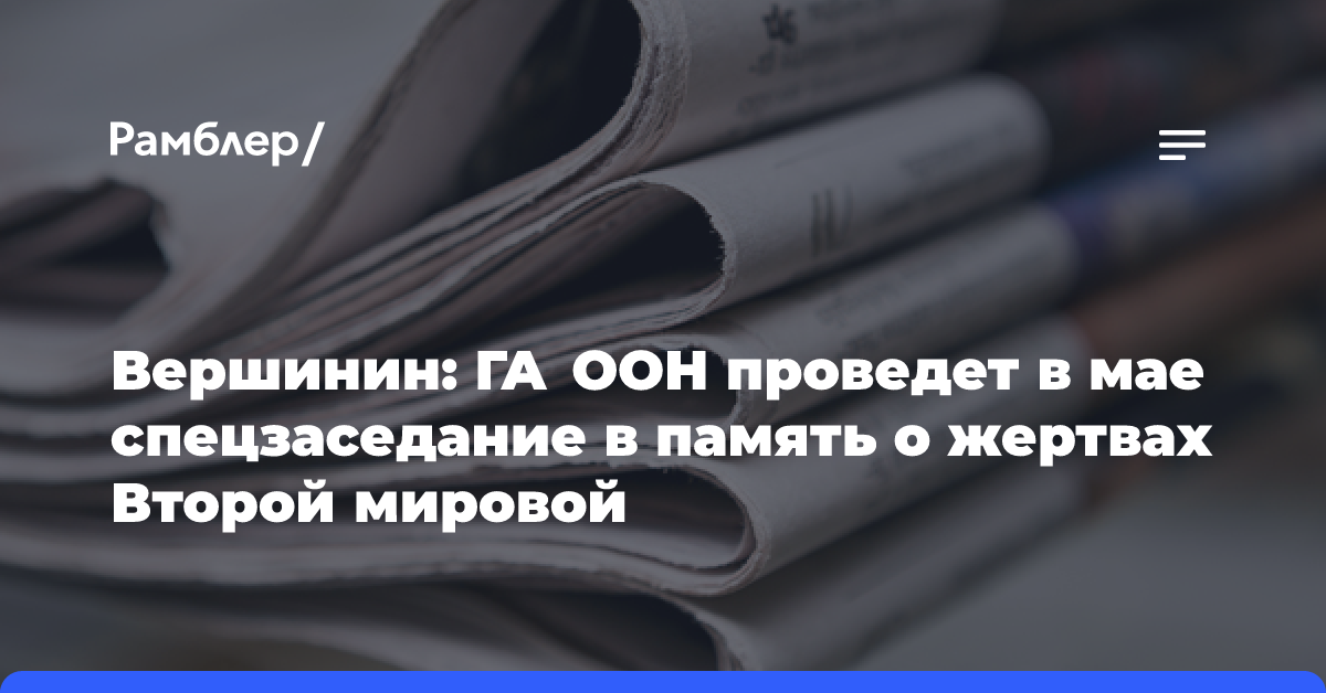 Вершинин: ГА ООН проведет в мае спецзаседание в память о жертвах Второй мировой