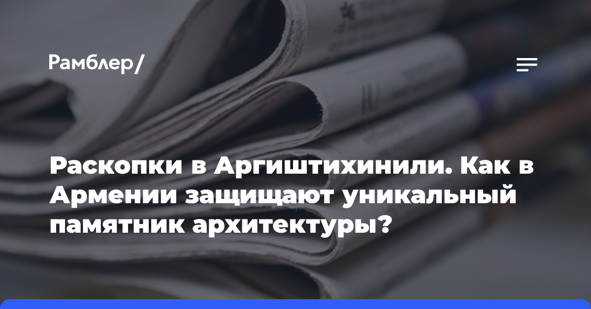 Раскопки в Аргиштихинили. Как в Армении защищают уникальный памятник архитектуры?