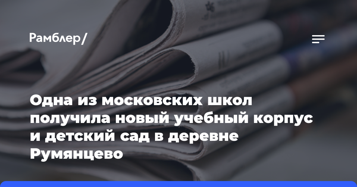 Одна из московских школ получила новый учебный корпус и детский сад в деревне Румянцево