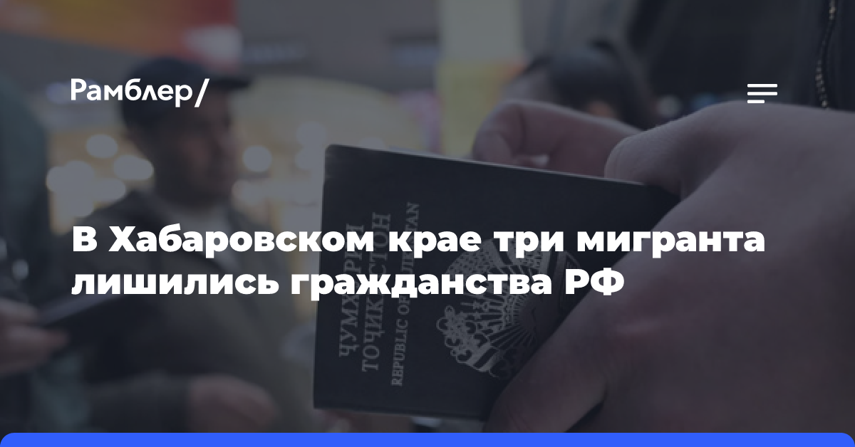 В Хабаровском крае три мигранта лишились гражданства РФ