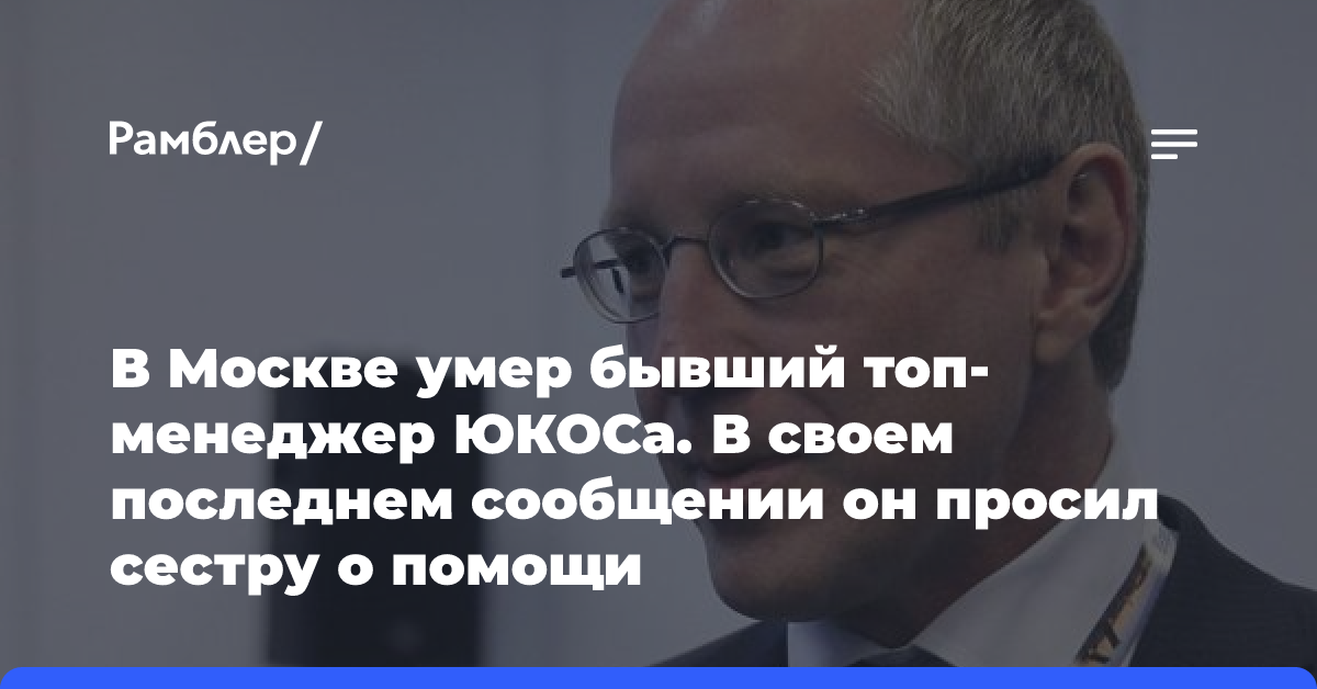 В Москве умер бывший топ-менеджер ЮКОСа. В своем последнем сообщении он просил сестру о помощи