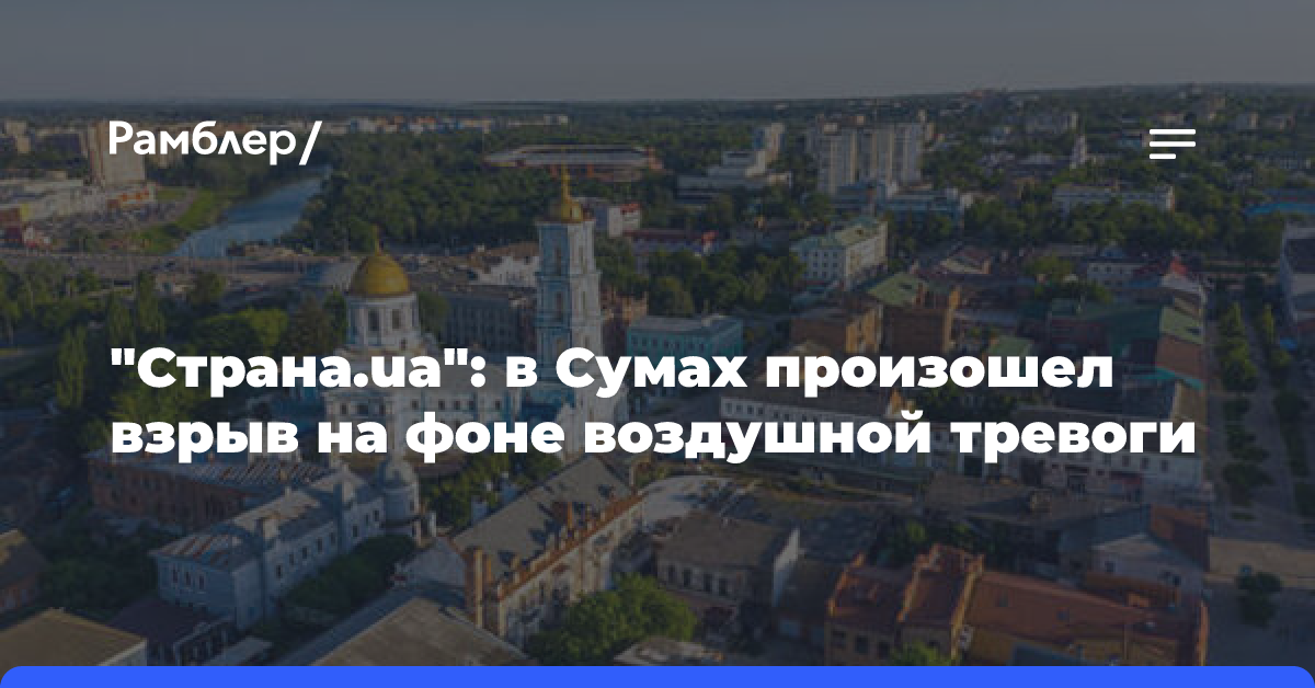 «Страна.ua»: в Сумах произошел взрыв на фоне воздушной тревоги