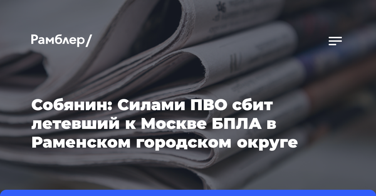 Собянин: Силами ПВО сбит летевший к Москве БПЛА в Раменском городском округе