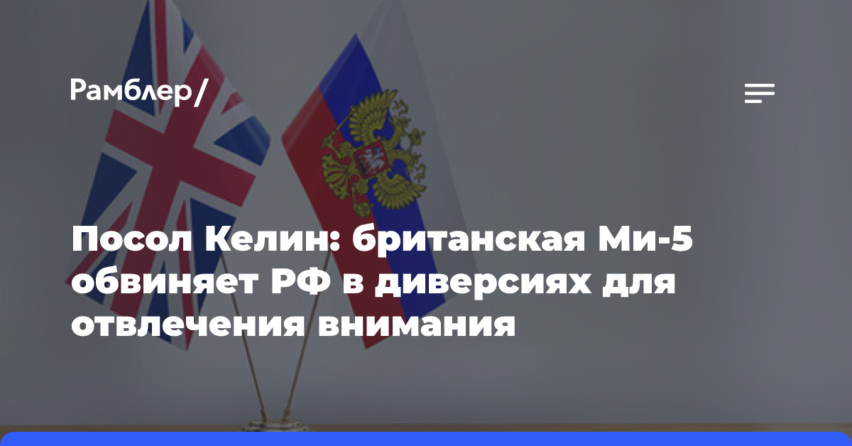 Посол Келин: британская Ми-5 обвиняет РФ в диверсиях для отвлечения внимания