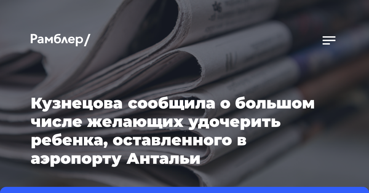 Кузнецова сообщила о большом числе желающих удочерить ребенка, оставленного в аэропорту Антальи