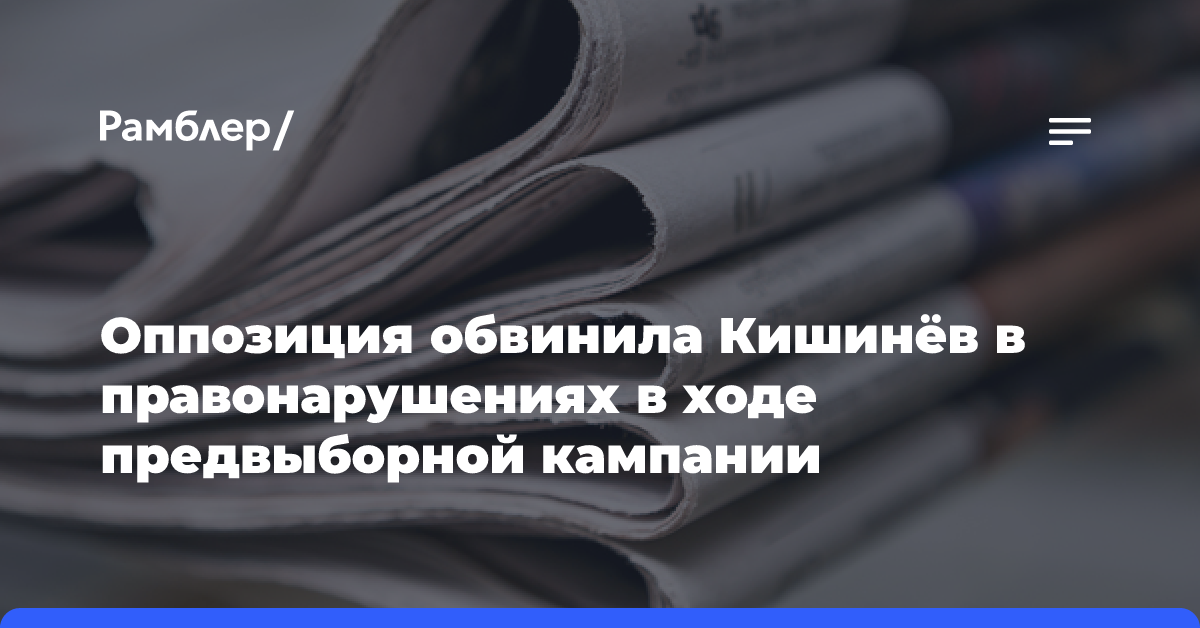 Оппозиция обвинила Кишинёв в правонарушениях в ходе предвыборной кампании