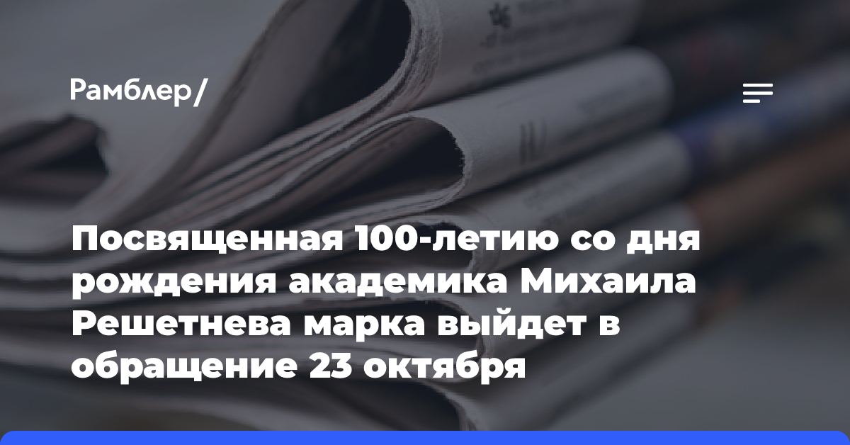 Посвященная 100-летию со дня рождения академика Михаила Решетнева марка выйдет в обращение 23 октября