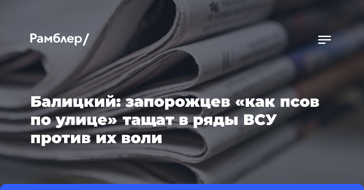 Балицкий: запорожцев «как псов по улице» тащат в ряды ВСУ против их воли