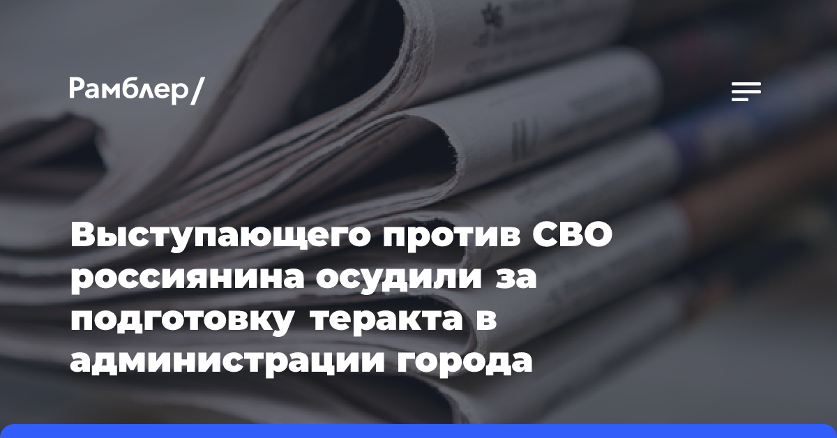 Выступающего против СВО россиянина осудили за подготовку теракта в администрации города