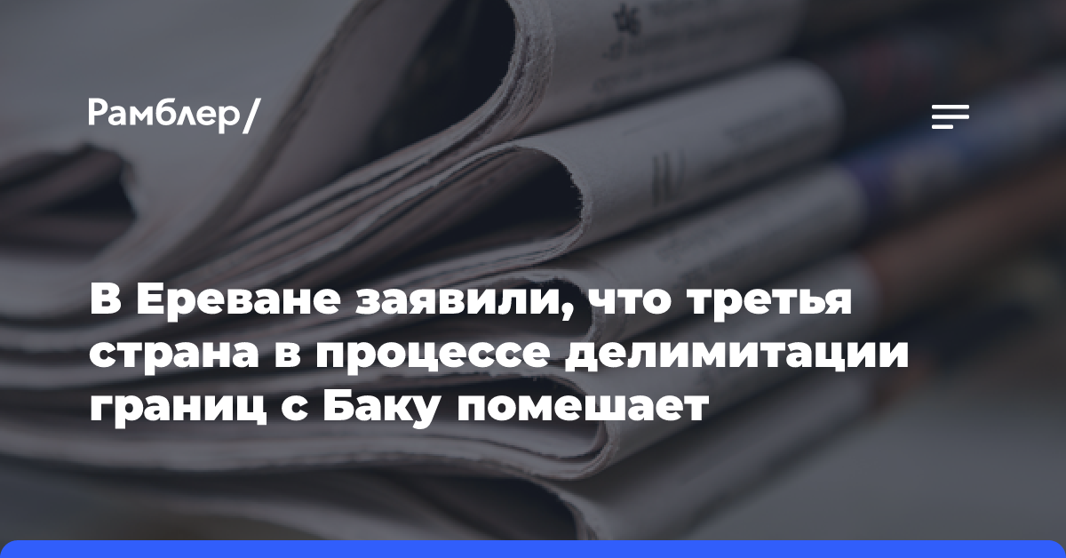 В Армении назвали отсутствие единой карты главным вопросом делимитации границ с Баку