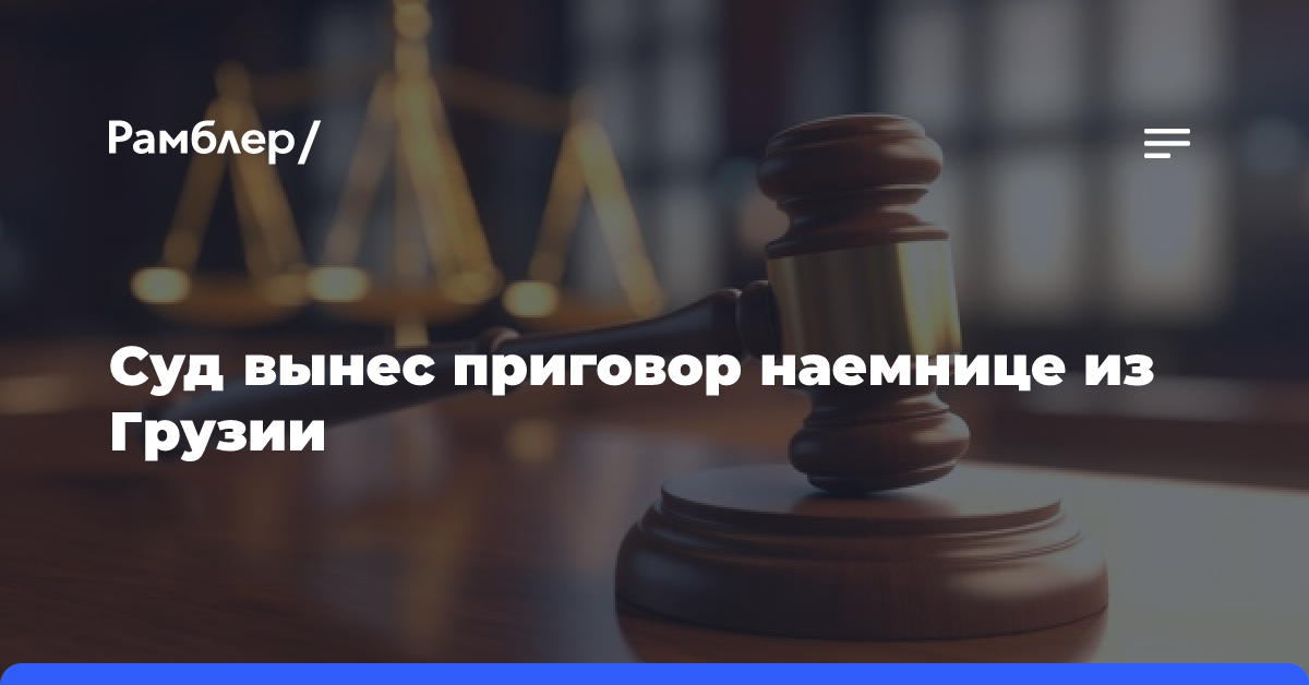 Наемницу из Грузии заочно приговорили к 13 годам за участие в боевых действиях против РФ