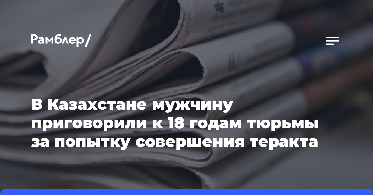 В Казахстане мужчину приговорили к 18 годам тюрьмы за попытку совершения теракта