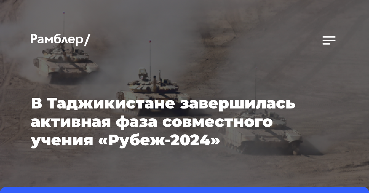 В Таджикистане завершилась активная фаза совместного учения «Рубеж-2024»