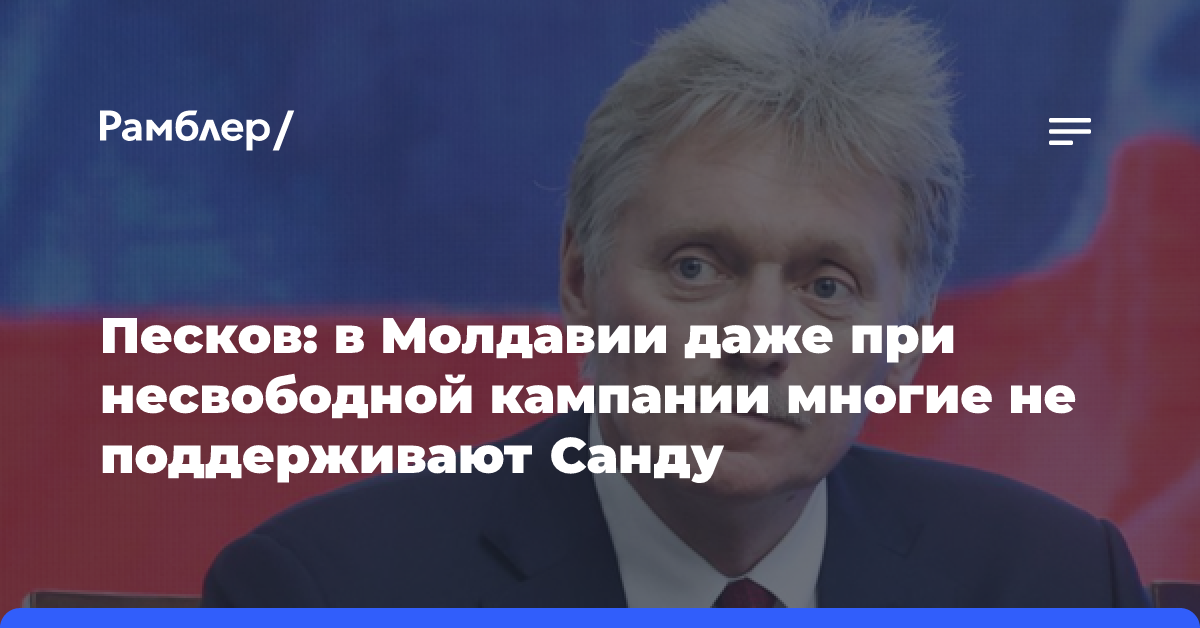 Песков: в Молдавии даже при несвободной кампании многие не поддерживают Санду