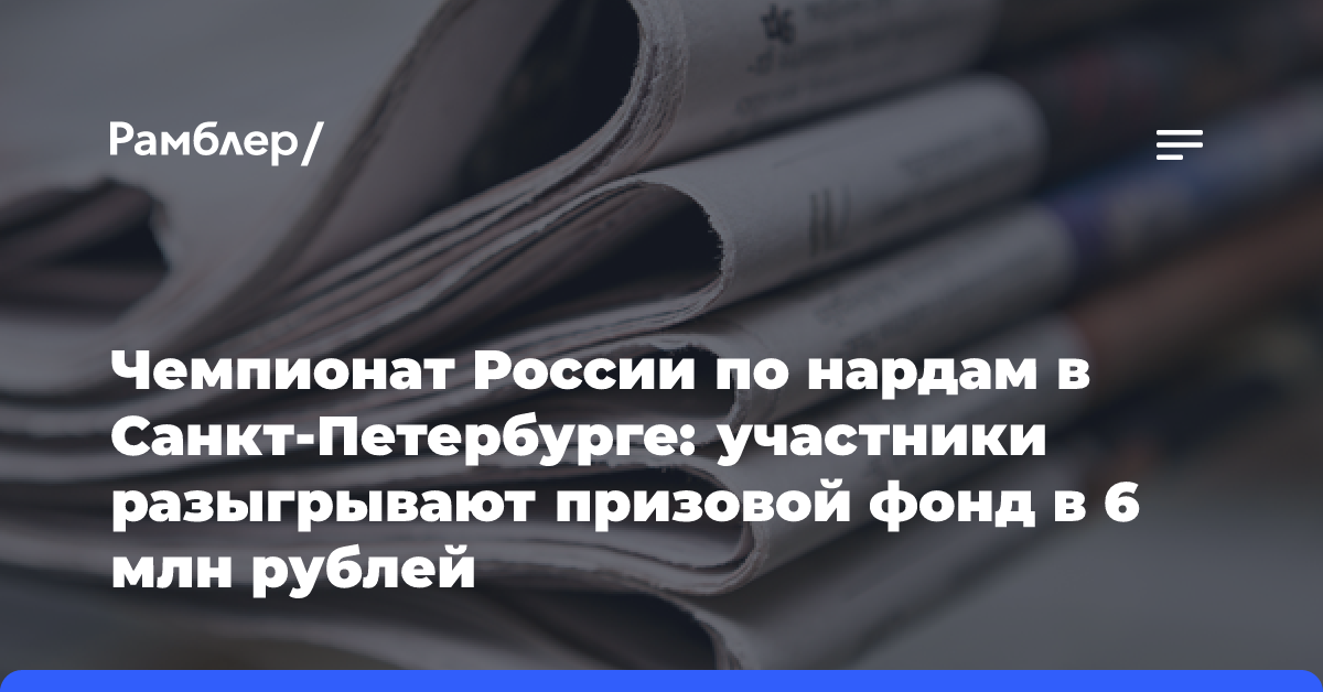 Чемпионат России по нардам в Санкт-Петербурге: участники разыгрывают призовой фонд в 6 млн рублей