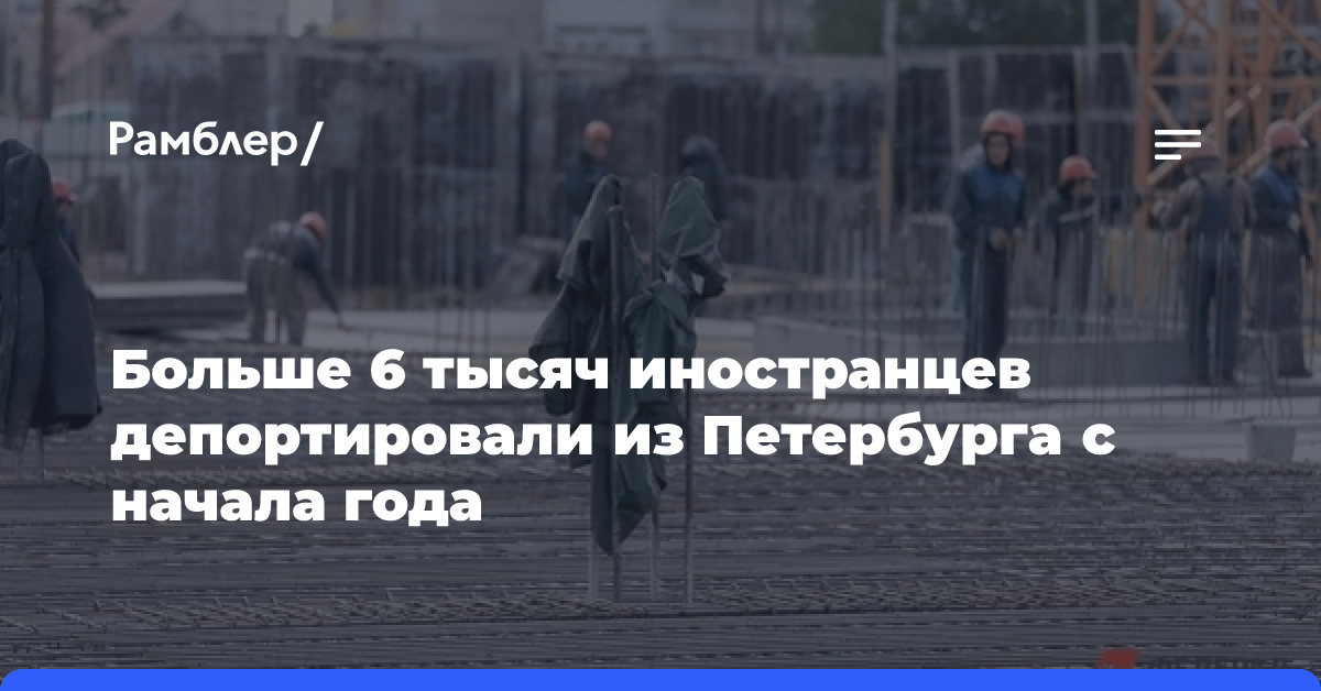 Больше 6 тысяч иностранцев депортировали из Петербурга с начала года