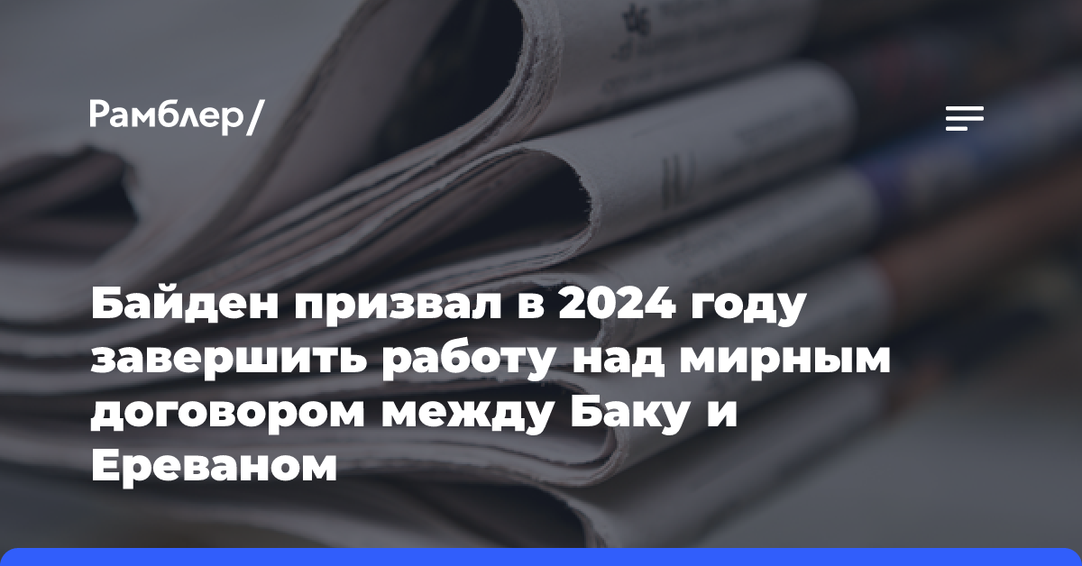 Байден призвал в 2024 году завершить работу над мирным договором между Баку и Ереваном